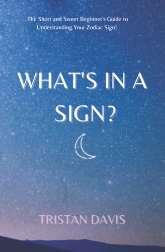 What's in a Sign? The Short and Sweet Beginner's Guide to Understanding Your Zodiac Sign!