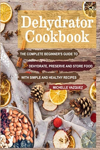 Dehydrator Cookbook The Complete Beginner's Guide to Dehydrate, Preserve and Store Food with Simple and Healthy Recipes