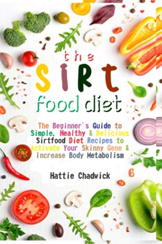 Sirtfood Diet The Beginner's Guide to Simple, Healthy & Delicious Sirtfood Diet Recipes to Activate Your Skinny Gene & Increase Body Metabolism
