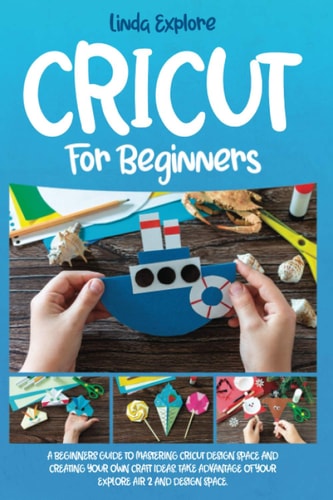 Cricut for Beginners A Beginners Guide to Mastering Cricut Design Space and Creating Your Own Craft Ideas. Take Advantage of Your Explore Air 2 and Design Space