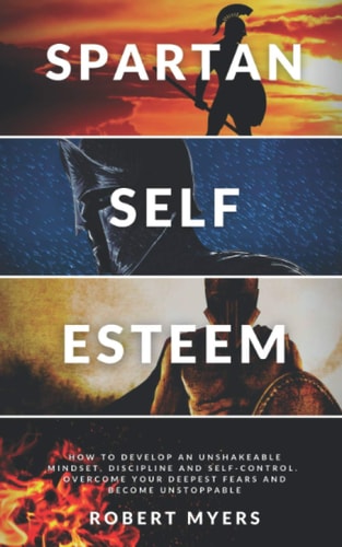 Spartan Self-Esteem How to Develop an Unshakeable Mindset, Discipline and Self-Control. Overcome Your Deepest Fears and Become Unstoppable