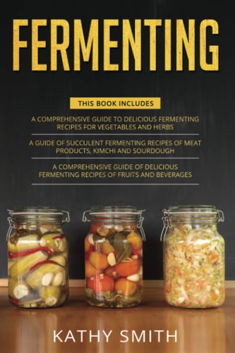 Fermenting 3 in 1- Guide to Delicious Fermenting Recipes for Vegetables and Herbs+ Fermenting Recipes of Meat Products, Kimchi and Sourdough+ Fermenting Recipes of Fruits and Beverages