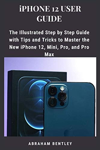 IPhone 12 User Guide The Illustrated Step by Step Guide with Tips and Tricks to Master the New IPhone 12, Mini, Pro, and Pro Max