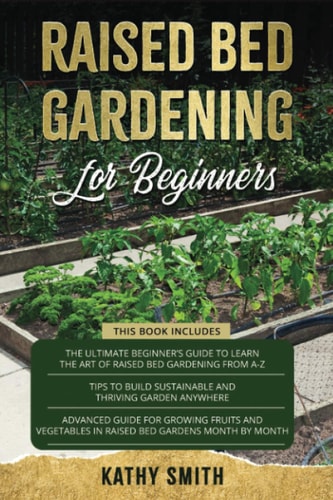 Raised Bed Gardening For Beginners 3in 1- The Ultimate Beginner's Guide+ Tips To Build Sustainable and Thriving Garden Anywhere+ Advanced Guide for Growing Fruits and Vegetables