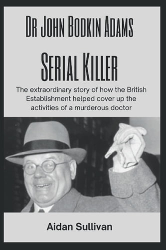 Dr. John Bodkin Adams - Serial Killer The Extraordinary Story of how the British Government Covered Up His Murders