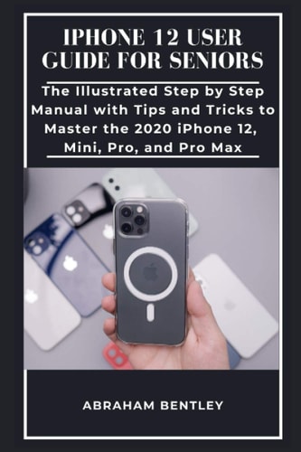 IPhone 12 User Guide for Seniors The Illustrated Step by Step Manual with Tips and Tricks to Master the 2020 IPhone 12, Mini, Pro, and Pro Max