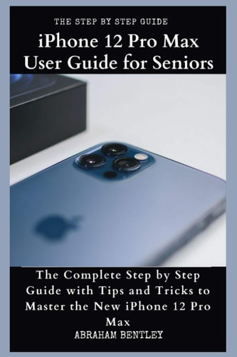 IPhone 12 Pro Max User Guide for Seniors The Complete Step by Step Guide with Tips and Tricks to Master the New IPhone 12 Pro Max