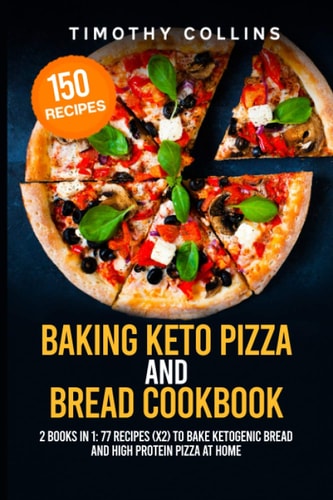 Baking Keto Pizza And Bread Cookbook 2 Books In 1: 77 Recipes (x2) To Bake Ketogenic Bread And High Protein Pizza At Home