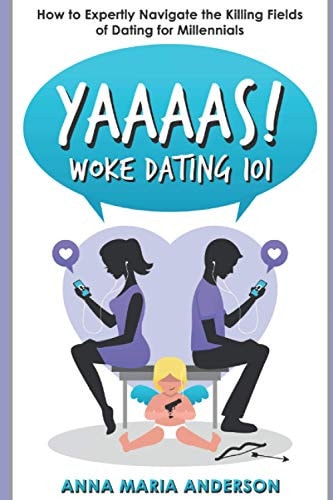 YAAAAS! Woke Dating 101 How to Expertly Navigate the Killing Fields of Dating for Millennials