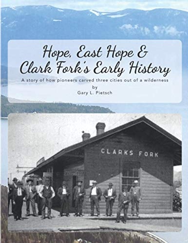 Hope, East Hope & Clark Fork's Early History A Story of how Pioneers Carved Three Cities Out of a Wilderness