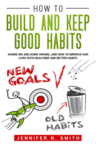 How to Build and Keep Good Habits Where We are Going Wrong, and How to Improve Our Lives with Healthier and Better Habits