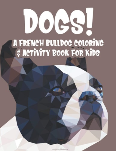 Dogs! A French Bulldog Coloring & Activity Book For Kids Coloring And Activity Sheets Of Frenchies For Children, Cute Designs For Young Dog Lovers To Color
