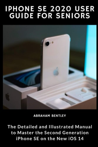IPhone SE 2020 User Guide for Seniors The Detailed and Illustrated Manual to Master the Second Generation IPhone SE on the New IOS 14