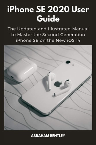 IPhone SE 2020 User Guide The Updated and Illustrated Manual to Master the Second Generation IPhone SE on the New IOS 14