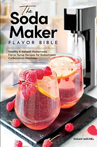 The Soda Maker Flavor Bible Healthy & Natural Homemade Flavor Syrup Recipes for Sodastream Carbonation Machines