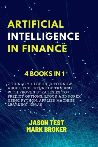 Artificial Intelligence in Finance 7 Things You Should to Know about the Future of Trading with Proven Strategies to Predict Options, Stock and Forex Using Python, Applied Machine Learning, Keras