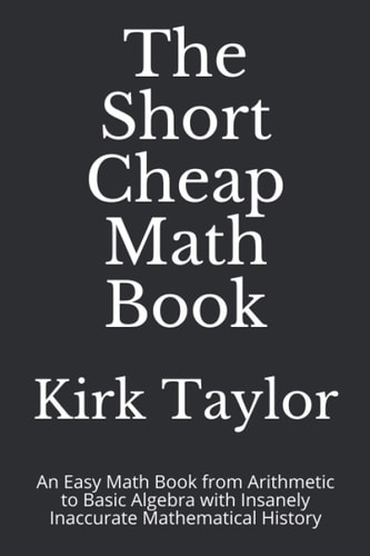 The Short Cheap Math Book An Easy Math Book from Arithmetic to Basic Algebra with Insanely Inaccurate Mathematical History