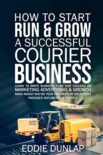 How to Start Run & Grow a Successful Courier Business Make Money and Be Your Own Boss by Delivering Packages, Documents & Parcels Write Business Plan That Focuses on Marketing, Advertising & Growth