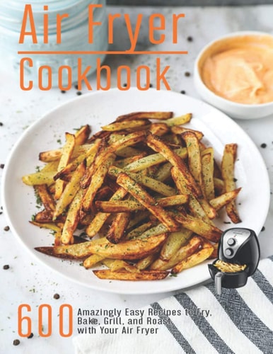 Air Fryer Cookbook 600 Amzingly Easy Recipes to Fry, Bake, Grill and Roast with Your Air Fryer