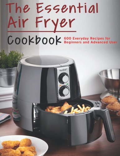The Essential Air Fryer Cookbook 600 Everyday Recipes for Beginners and Advanced User