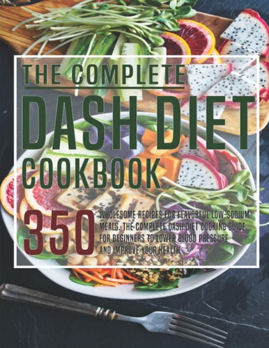 The Complete Dash Diet Cookbook 350 Wholesome Recipes for Flavorful Low-Sodium Meals. The Complete Dash Diet Cooking Guide for Beginners to Lower Blood Pressure and Improve Your Health