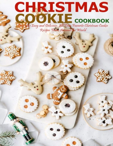 Christmas Cookie Cookbook Over 300 Easy and Delicious, All Time Favorite Christmas Cookie Recipes From Around the World