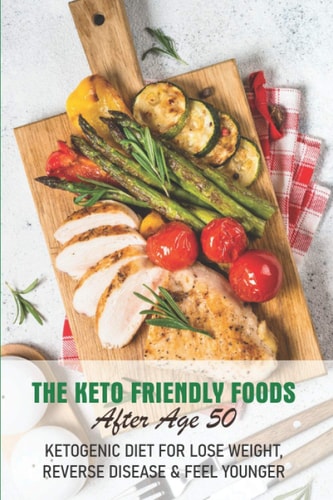 The Keto Friendly Foods After Age 50 Ketogenic Diet For Lose Weight, Reverse Disease & Feel Younger Keto After 50 Cookbook