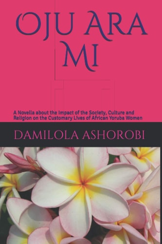 Oju- Ara Mi A Novella about the Impact of the Society, Culture and Religion on the Customary Lives of African Yoruba Women
