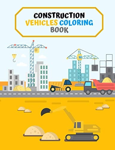 Construction Vehicles Coloring Book Diggers, Dumpers, Cranes, Trucks and Tractors for Children Learn and Have Fun!