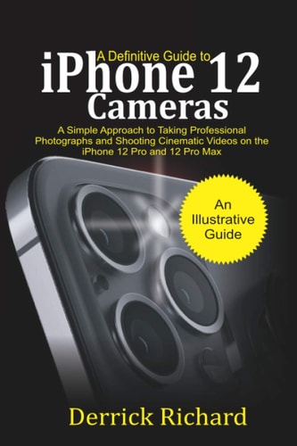 A Definitive Guide to IPhone 12 Cameras A Simple Approach to Taking Professional Photographs and Shooting Cinematic Videos on the IPhone 12 Pro and 12 Pro Max for Beginners