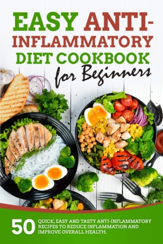Easy Anti-Inflammatory Diet Cookbook for Beginners 50 Quick, Easy and Tasty Anti-Inflammatory Recipes to Reduce Inflammation and Improve Overall Health