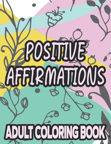 Positive Affirmations Adult Coloring Book Motivating And Inspiring Coloring Sheets To Enhance Positivity, Stress Relieving Illustrations To Color
