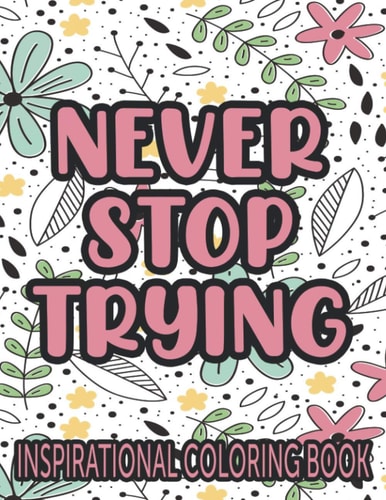 Never Stop Trying Inspirational Coloring Book Positivity Enhancing Quotes And Illustrations To Color, Coloring Pages With Designs Of Florals And More