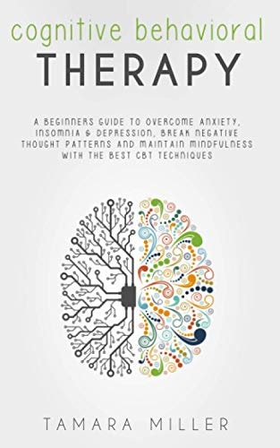 Cognitive Behavioral Therapy A BEGINNERS GUIDE to OVERCOME ANXIETY, INSOMNIA and DEPRESSION, BREAK NEGATIVE THOUGHT PATTERNS and MAINTAIN MINDFULNESS with the BEST CBT TECHNIQUES