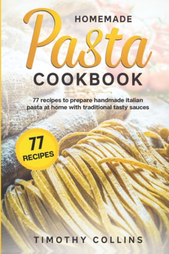Homemade Pasta Cookbook 77 Recipes To Prepare Handmade Italian Pasta At Home With Traditional Tasty Sauces