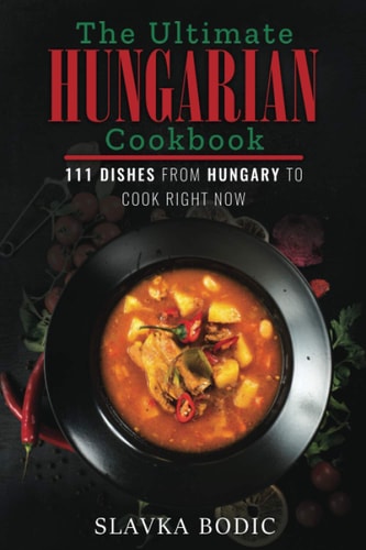 The Ultimate Hungarian Cookbook 111 Dishes From Hungary To Cook Right Now