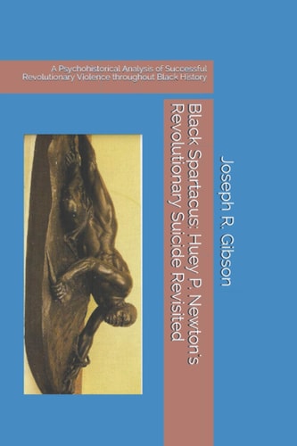 Black Spartacus Huey P. Newton's Revolutionary Suicide Revisited: A Psychohistorical Analysis of Successful Revolutionary Violence Throughout Black History