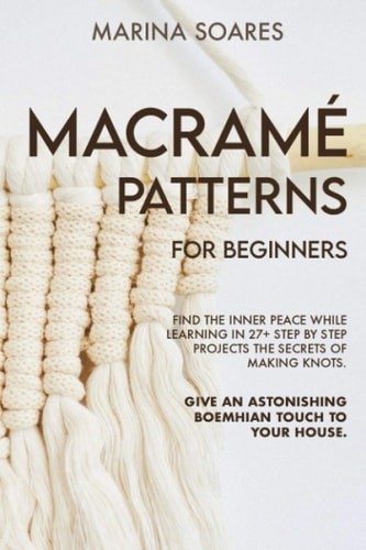 Macrame' Patterns for Beginners Find the Inner Peace While Learning in 27+ Step by Step Projects the Secrets of Making Knots. Give an Astonishing Boemehian Touch to Your House