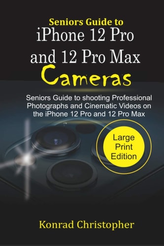 Seniors Guide to IPhone 12 Pro and 12 Pro Max Cameras Seniors Guide to Shooting Professional Photographs and Cinematic Videos on the IPhone 12 Pro and 12 Pro Max