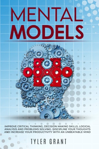 Mental Models Improve Critical Thinking, Decision Making Skills, Logical Analysis and Problems Solving. Discipline Your Thoughts and Increase Your Productivity with an Unbeatable Mind