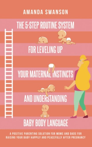 The 5-Step Routine System for Leveling Up Your Maternal Instincts and Understanding Baby Body Language A Positive Parenting Solution for Moms and Dads for Raising Your Baby After Pregnancy