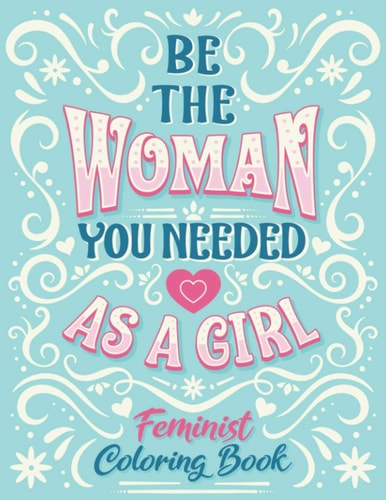 Be The Woman You Needed As A Girl Feminist Coloring Book Girl Power Inspirational And Affirmation Feminism Coloring Pages For Adult Women and Little Girl