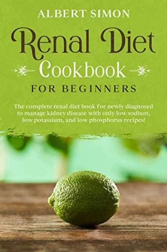 Renal Diet Cookbook for Beginners The Complete Renal Diet Book for Newly Diagnosed to Manage Kidney Disease with Only Low Sodium, Low Potassium and Low Phosphorus Recipes!