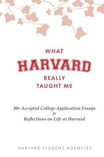 What Harvard Really Taught Me 30+ Accepted College Application Essays & Reflections on Life at Harvard