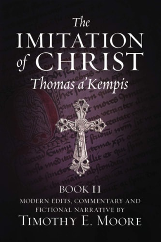 The Imitation of Christ, Book II With Edits, Comments, and Fictional Narrative by Timothy E. Moore
