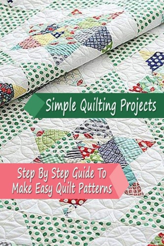 Simple Quilting Projects Step By Step Guide To Make Easy Quilt Patterns: Gift Ideas for Holiday
