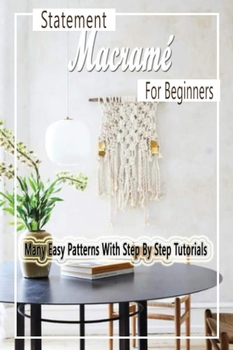 Statement Macramé For Beginners Many Easy Patterns With Step By Step Tutorials: Gift Ideas for Holiday