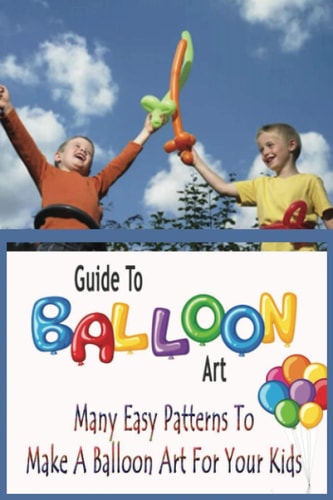 Guide To Balloon Art Many Easy Patterns To Make A Balloon Art For Your Kids: Gift Ideas for Holiday