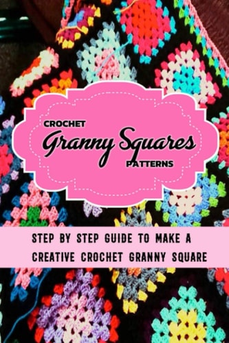 Crochet Granny Squares Patterns Step By Step Guide To Make A Creative Crochet Granny Square: Gift Ideas for Holiday