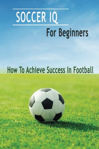 Soccer IQ For Beginners How To Achieve Success In Football: Gift Ideas for Holiday